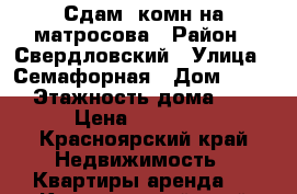 Сдам 1комн на матросова › Район ­ Свердловский › Улица ­ Семафорная › Дом ­ 229 › Этажность дома ­ 5 › Цена ­ 12 000 - Красноярский край Недвижимость » Квартиры аренда   . Красноярский край